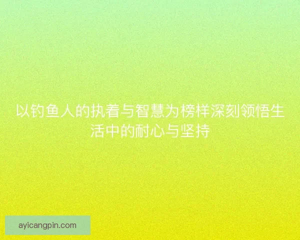 以钓鱼人的执着与智慧为榜样深刻领悟生活中的耐心与坚持