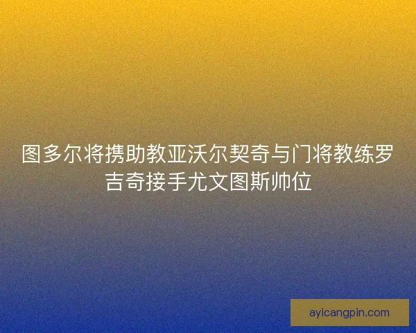 图多尔将携助教亚沃尔契奇与门将教练罗吉奇接手尤文图斯帅位