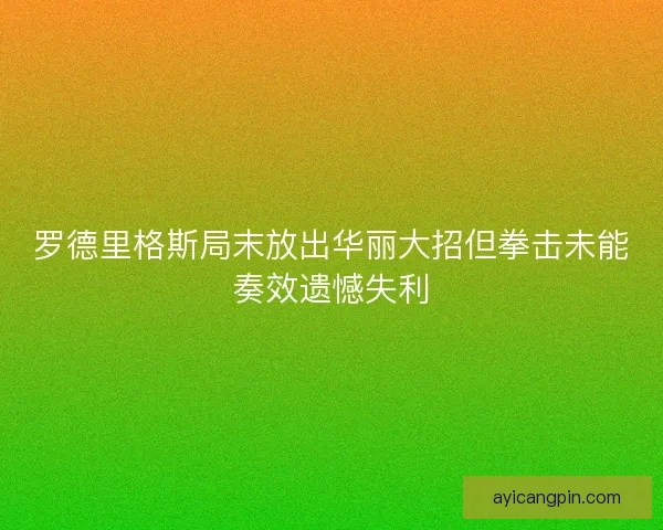 罗德里格斯局末放出华丽大招但拳击未能奏效遗憾失利