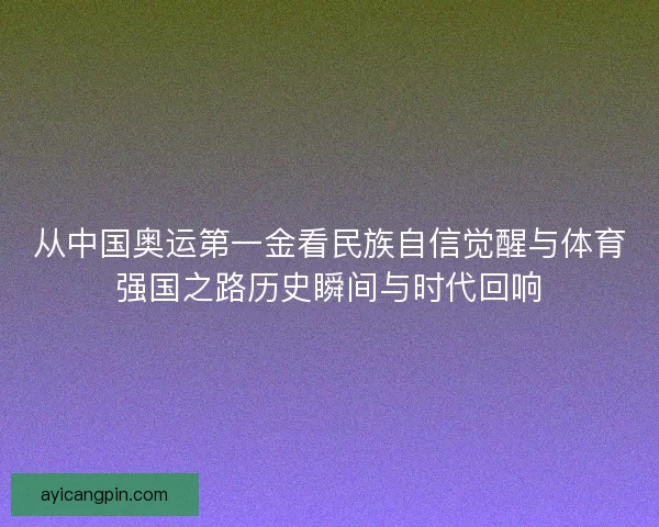 从中国奥运第一金看民族自信觉醒与体育强国之路历史瞬间与时代回响
