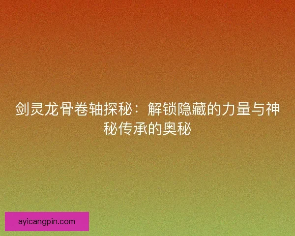 剑灵龙骨卷轴探秘：解锁隐藏的力量与神秘传承的奥秘
