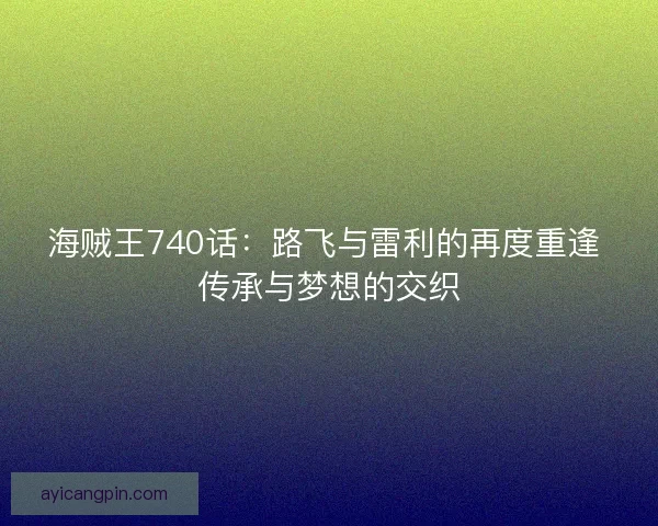 海贼王740话：路飞与雷利的再度重逢 传承与梦想的交织
