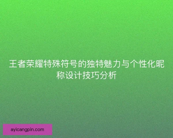 王者荣耀特殊符号的独特魅力与个性化昵称设计技巧分析