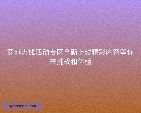 穿越火线活动专区全新上线精彩内容等你来挑战和体验