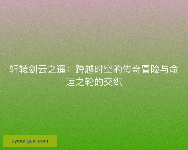 轩辕剑云之遥：跨越时空的传奇冒险与命运之轮的交织