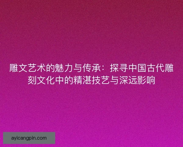 雕文艺术的魅力与传承：探寻中国古代雕刻文化中的精湛技艺与深远影响