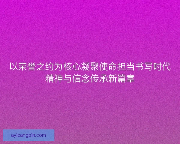 以荣誉之约为核心凝聚使命担当书写时代精神与信念传承新篇章