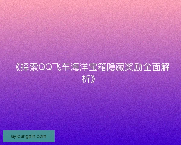 《探索QQ飞车海洋宝箱隐藏奖励全面解析》