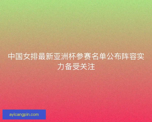 中国女排最新亚洲杯参赛名单公布阵容实力备受关注