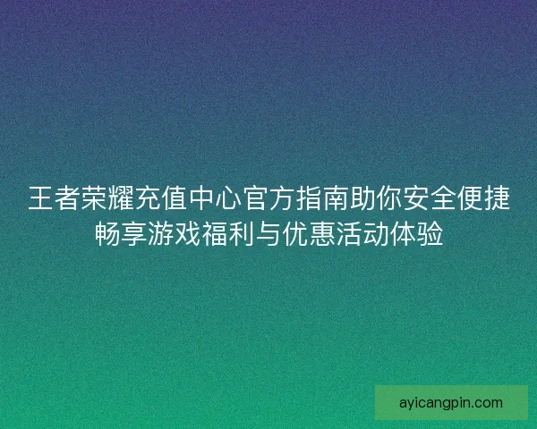 王者荣耀充值中心官方指南助你安全便捷畅享游戏福利与优惠活动体验