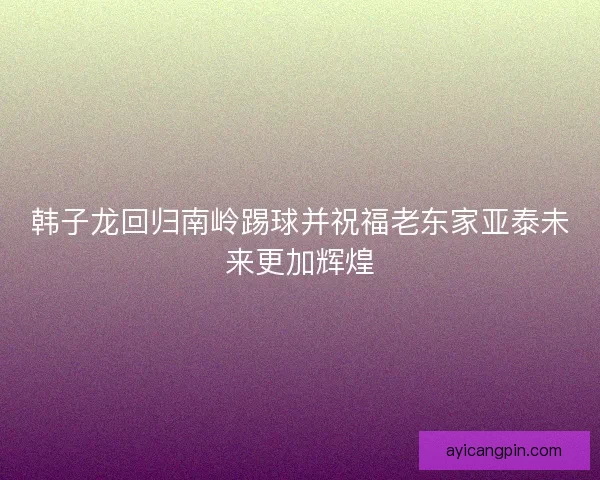 韩子龙回归南岭踢球并祝福老东家亚泰未来更加辉煌