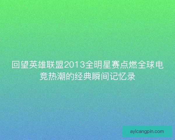 回望英雄联盟2013全明星赛点燃全球电竞热潮的经典瞬间记忆录