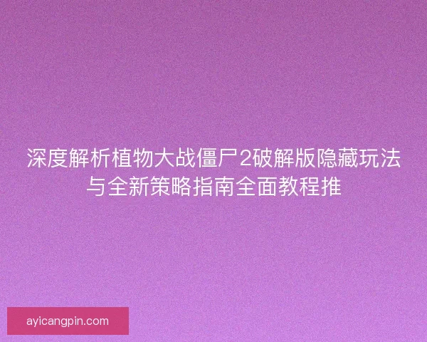 深度解析植物大战僵尸2破解版隐藏玩法与全新策略指南全面教程推