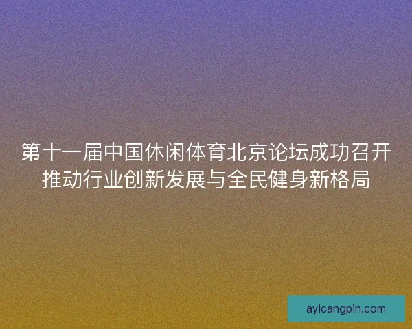 第十一届中国休闲体育北京论坛成功召开推动行业创新发展与全民健身新格局