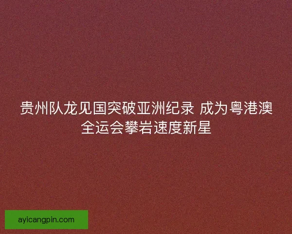 贵州队龙见国突破亚洲纪录 成为粤港澳全运会攀岩速度新星