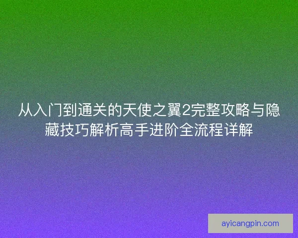 从入门到通关的天使之翼2完整攻略与隐藏技巧解析高手进阶全流程详解