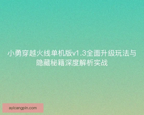 小勇穿越火线单机版v1.3全面升级玩法与隐藏秘籍深度解析实战