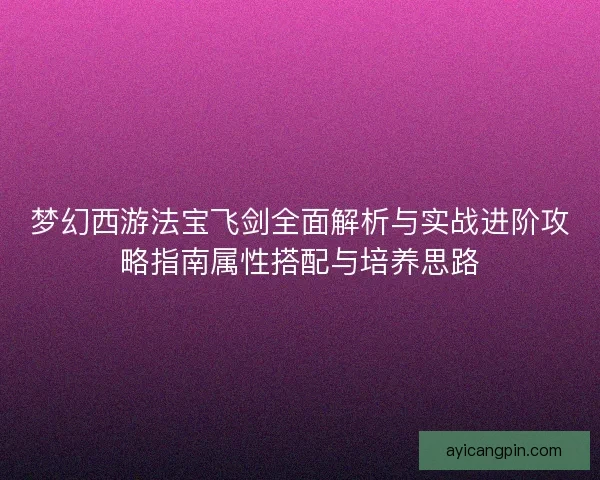 梦幻西游法宝飞剑全面解析与实战进阶攻略指南属性搭配与培养思路