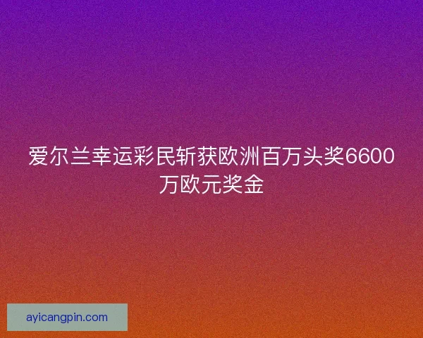 爱尔兰幸运彩民斩获欧洲百万头奖6600万欧元奖金