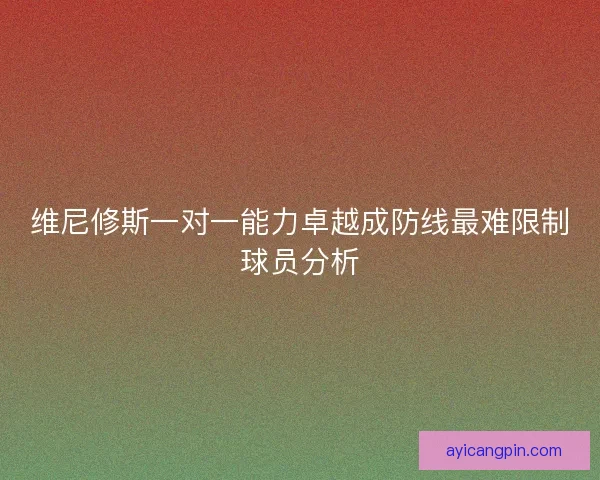 维尼修斯一对一能力卓越成防线最难限制球员分析