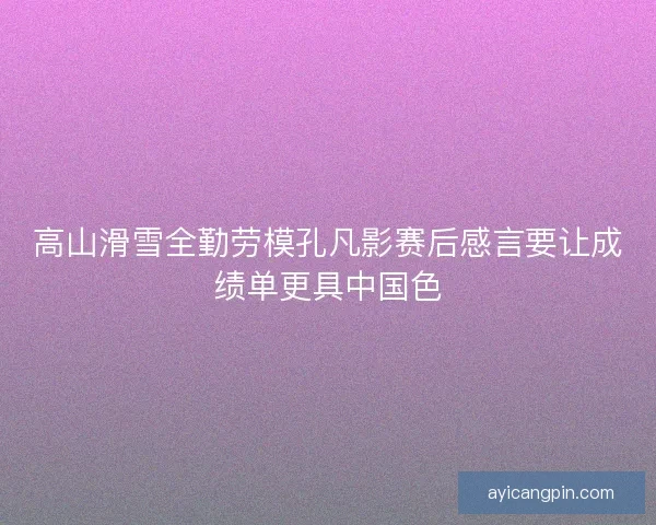 高山滑雪全勤劳模孔凡影赛后感言要让成绩单更具中国色