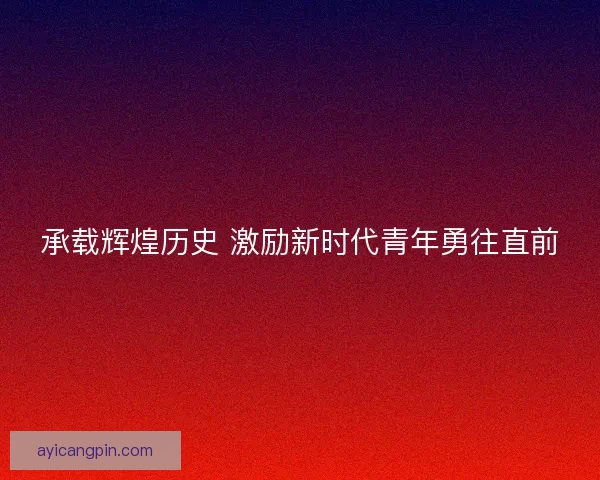 承载辉煌历史 激励新时代青年勇往直前