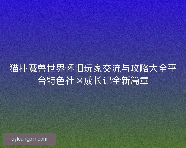 猫扑魔兽世界怀旧玩家交流与攻略大全平台特色社区成长记全新篇章