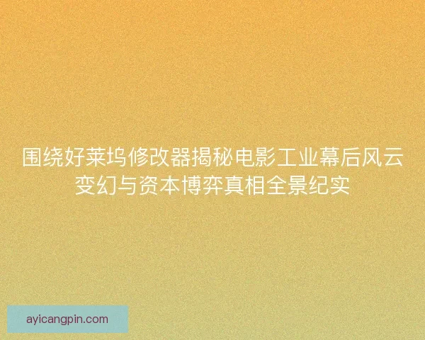 围绕好莱坞修改器揭秘电影工业幕后风云变幻与资本博弈真相全景纪实