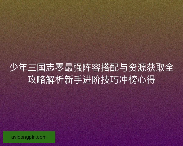 少年三国志零最强阵容搭配与资源获取全攻略解析新手进阶技巧冲榜心得