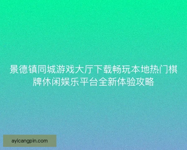 景德镇同城游戏大厅下载畅玩本地热门棋牌休闲娱乐平台全新体验攻略
