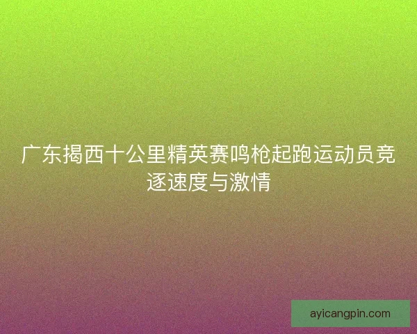广东揭西十公里精英赛鸣枪起跑运动员竞逐速度与激情