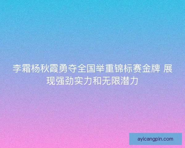 李霜杨秋霞勇夺全国举重锦标赛金牌 展现强劲实力和无限潜力