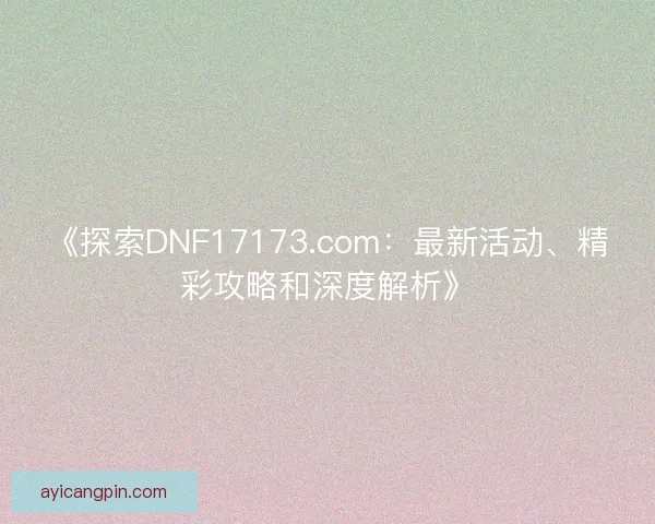 《探索DNF17173.com：最新活动、精彩攻略和深度解析》