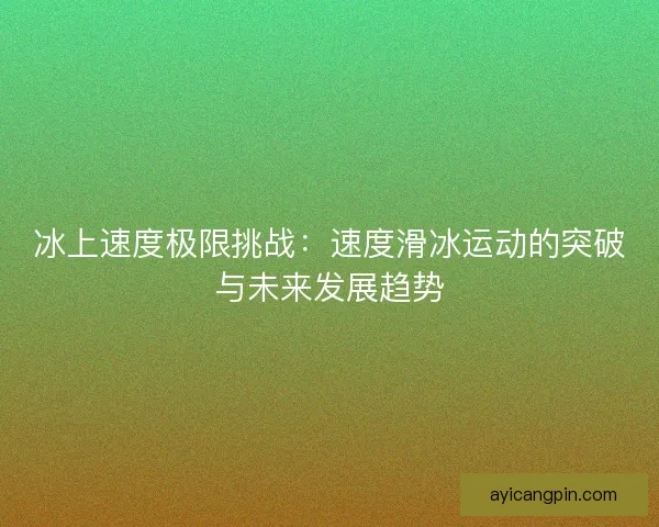 冰上速度极限挑战：速度滑冰运动的突破与未来发展趋势