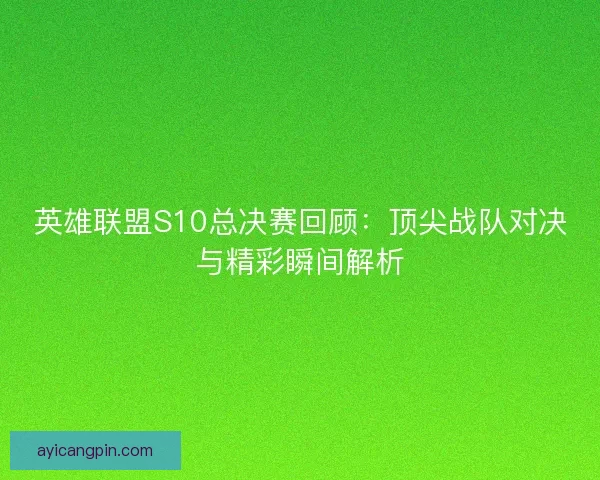 英雄联盟S10总决赛回顾：顶尖战队对决与精彩瞬间解析