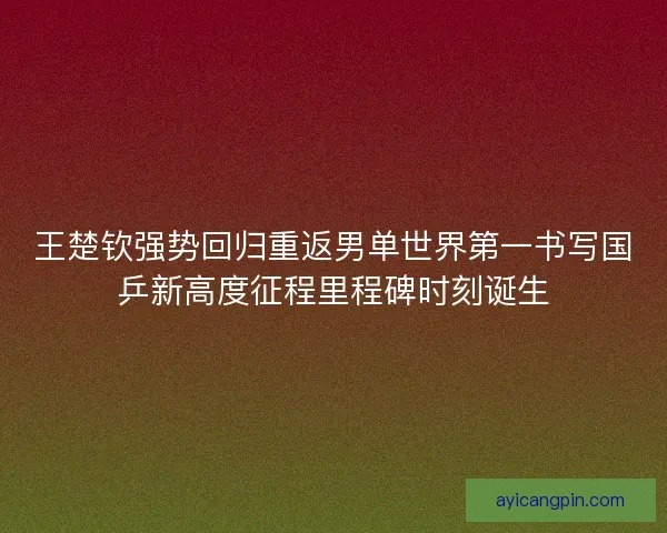 王楚钦强势回归重返男单世界第一书写国乒新高度征程里程碑时刻诞生