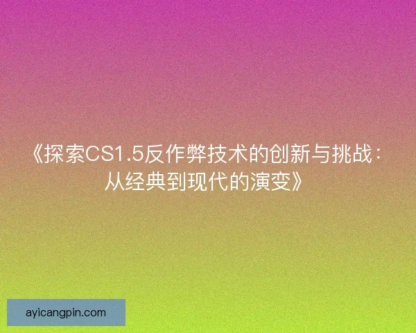 《探索CS1.5反作弊技术的创新与挑战：从经典到现代的演变》