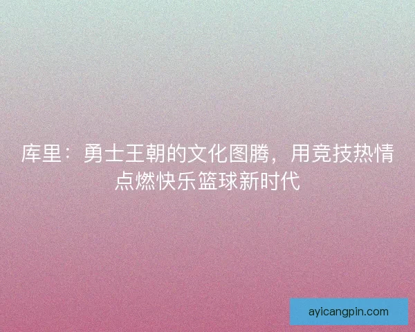 库里：勇士王朝的文化图腾，用竞技热情点燃快乐篮球新时代