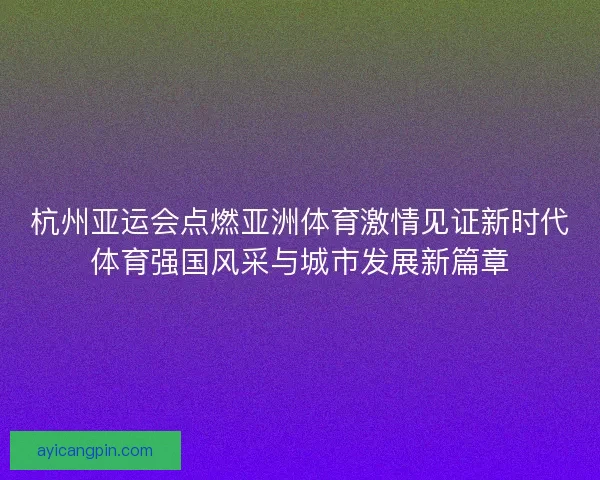 杭州亚运会点燃亚洲体育激情见证新时代体育强国风采与城市发展新篇章