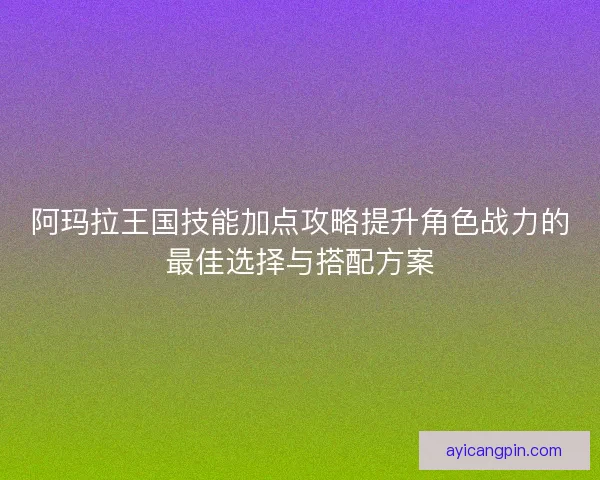 阿玛拉王国技能加点攻略提升角色战力的最佳选择与搭配方案