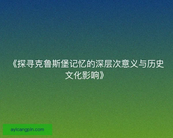 《探寻克鲁斯堡记忆的深层次意义与历史文化影响》