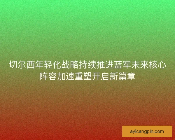 切尔西年轻化战略持续推进蓝军未来核心阵容加速重塑开启新篇章