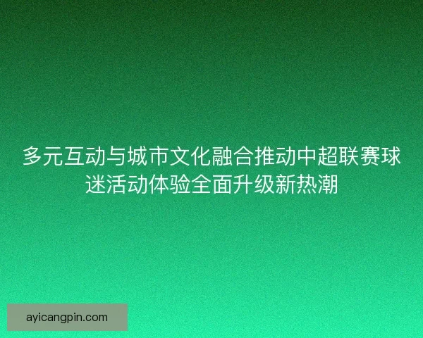 多元互动与城市文化融合推动中超联赛球迷活动体验全面升级新热潮