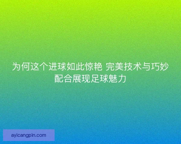 为何这个进球如此惊艳 完美技术与巧妙配合展现足球魅力