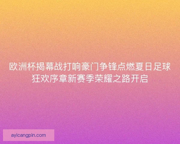 欧洲杯揭幕战打响豪门争锋点燃夏日足球狂欢序章新赛季荣耀之路开启