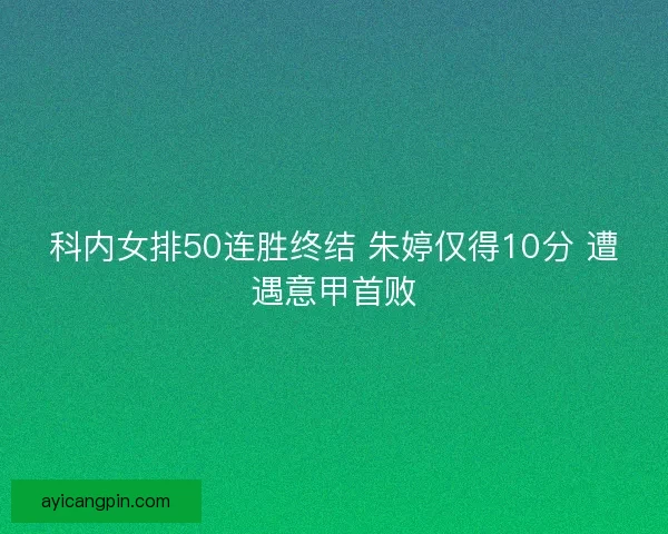 科内女排50连胜终结 朱婷仅得10分 遭遇意甲首败